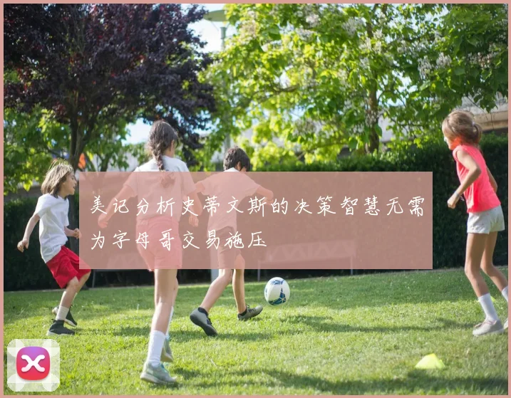美记分析史蒂文斯的决策智慧无需为字母哥交易施压