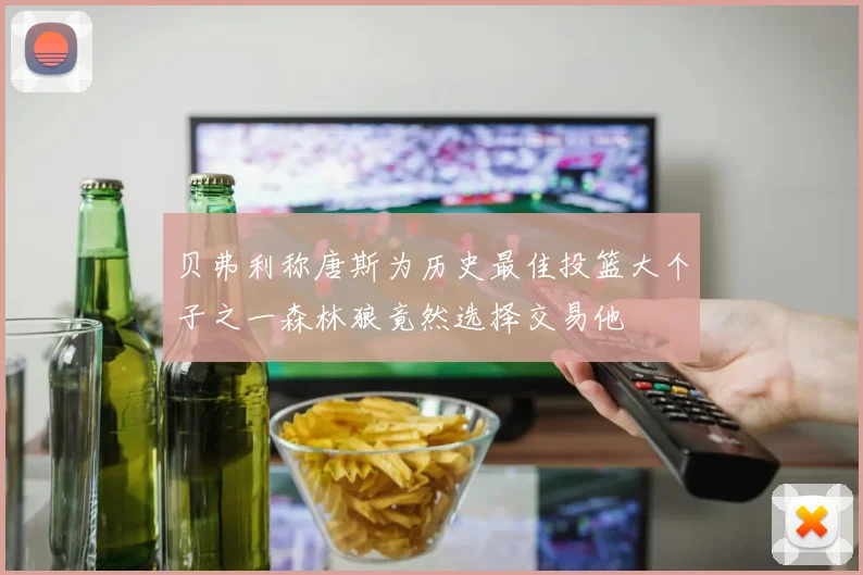 贝弗利称唐斯为历史最佳投篮大个子之一森林狼竟然选择交易他