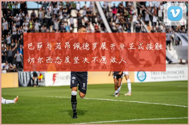 巴萨与若昂佩德罗展开非正式接触切尔西态度坚决不愿放人
