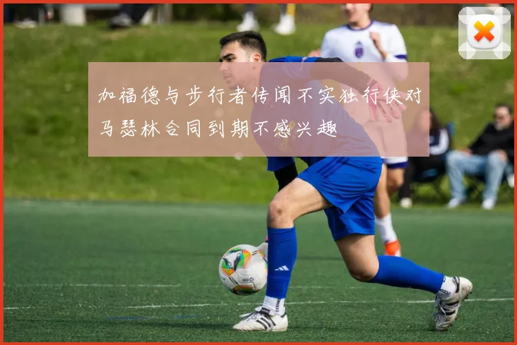 加福德与步行者传闻不实独行侠对马瑟林合同到期不感兴趣