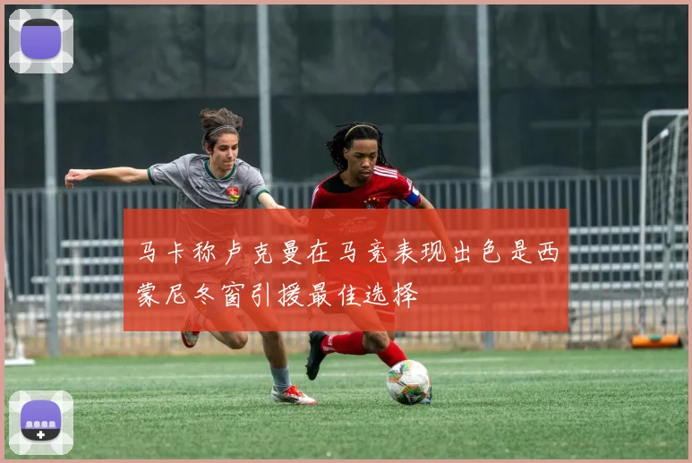 马卡称卢克曼在马竞表现出色是西蒙尼冬窗引援最佳选择