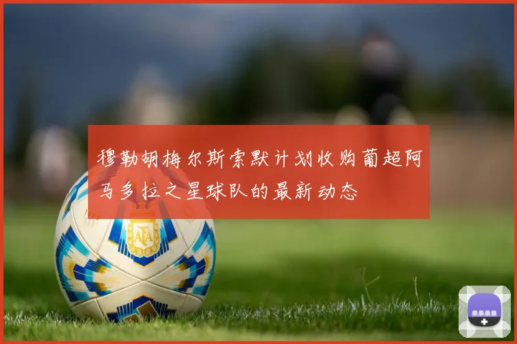 穆勒胡梅尔斯索默计划收购葡超阿马多拉之星球队的最新动态