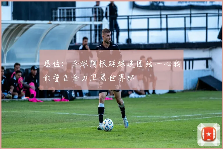 恩佐：全球阿根廷球迷团结一心我们誓言全力卫冕世界杯