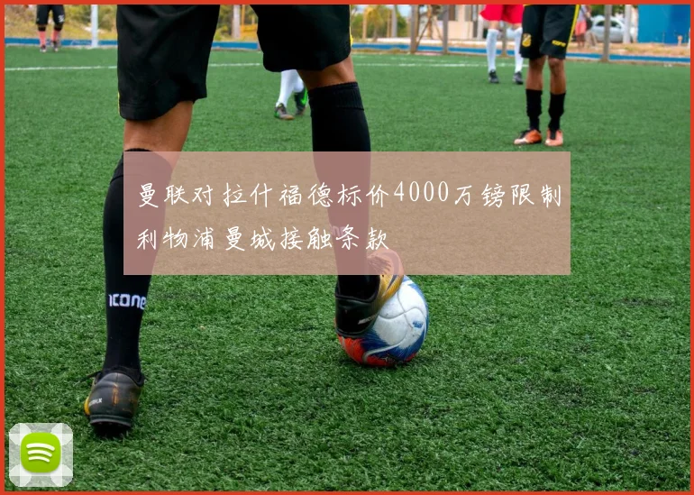 曼联对拉什福德标价4000万镑限制利物浦曼城接触条款