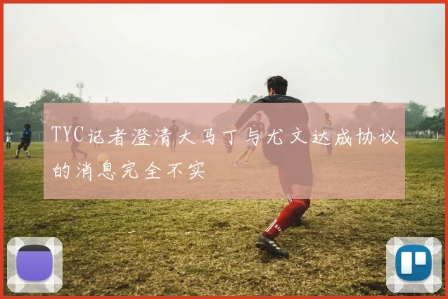 TYC记者澄清大马丁与尤文达成协议的消息完全不实