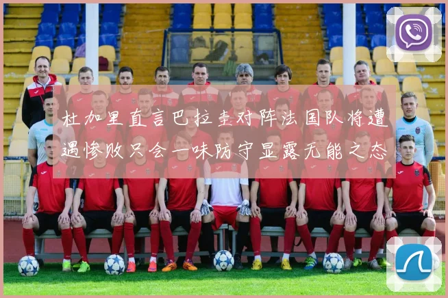 杜加里直言巴拉圭对阵法国队将遭遇惨败只会一味防守显露无能之态