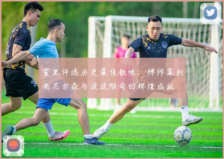 霍里评选历史最佳教练：禅师莱利老尼尔森与波波维奇的辉煌成就