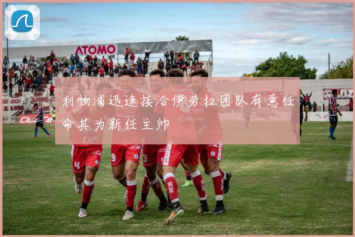 利物浦迅速接洽伊劳拉团队有意任命其为新任主帅