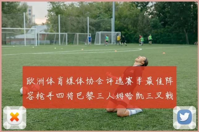 欧洲体育媒体协会评选赛季最佳阵容枪手四将巴黎三人姆哈凯三叉戟引关注