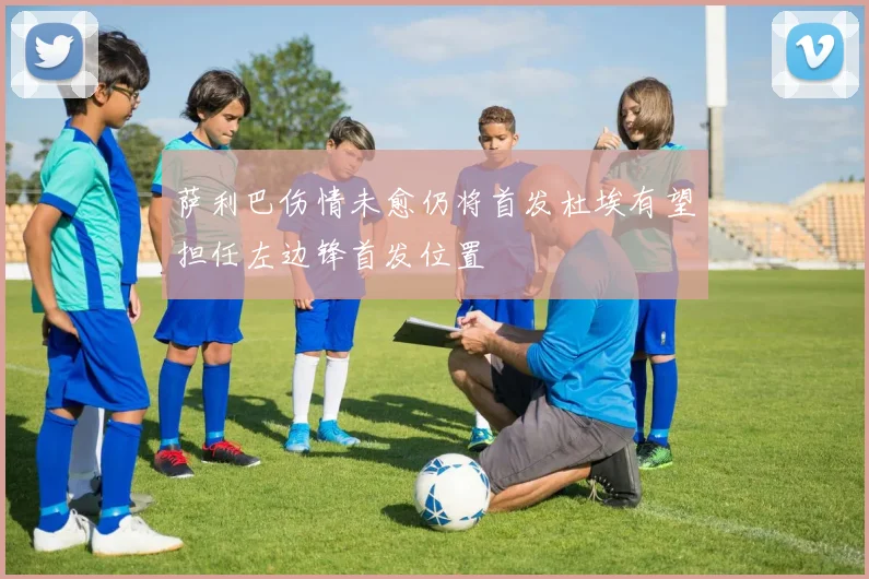 萨利巴伤情未愈仍将首发杜埃有望担任左边锋首发位置